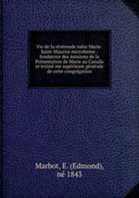 Vie de la rvrende mre Marie-Saint-Maurice microforme : fondatrice des missions de la Prsentation de Marie au Canada et troisi me suprieure gnrale de cette congrgation