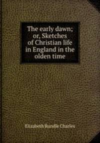 The early dawn; or, Sketches of Christian life in England in the olden time