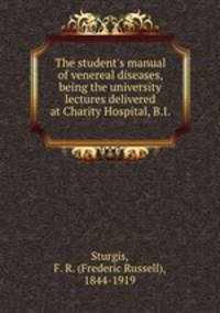 The student`s manual of venereal diseases, being the university lectures delivered at Charity Hospital, B.I.