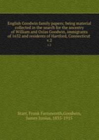 English Goodwin family papers; being material collected in the search for the ancestry of William and Ozias Goodwin, immigrants of 1632 and residents of Hartford, Connecticut . v.2