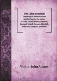 The Giles memorial. Genealogical memoirs of the families bearing the names of Giles, Gould, Holmes, Jennison, Leonard, Lindall, Curwen, Marshall, Robinson, Sampson, and Webb