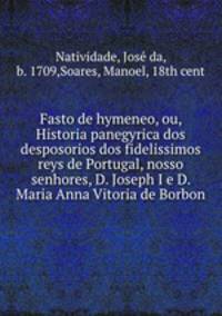 Fasto de hymeneo, ou, Historia panegyrica dos desposorios dos fidelissimos reys de Portugal, nosso senhores, D. Joseph I e D. Maria Anna Vitoria de Borbon