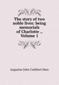 The story of two noble lives: being memorials of Charlotte ., Volume 1
