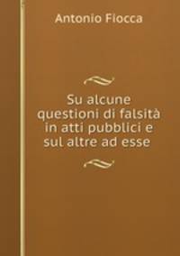 Su alcune questioni di falsit in atti pubblici e sul altre ad esse .