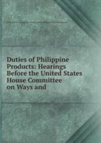 Duties of Philippine Products: Hearings Before the United States House Committee on Ways and .