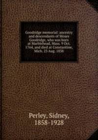 Goodridge memorial: ancestry and descendants of Moses Goodridge, who was born at Marblehead, Mass. 9 Oct. 1764, and died at Constantine, Mich. 23 Aug. 1838