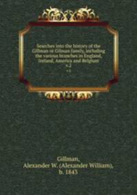 Searches into the history of the Gillman or Gilman family, including the various branches in England, Ireland, America and Belgium. v.2