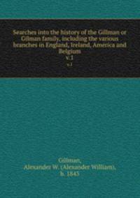 Searches into the history of the Gillman or Gilman family, including the various branches in England, Ireland, America and Belgium. v.1