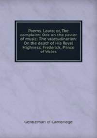 Poems. Laura; or, The complaint: Ode on the power of music: The valetudinarian: On the death of His Royal Highness, Frederick, Prince of Wales