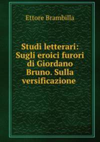 Studi letterari: Sugli eroici furori di Giordano Bruno. Sulla versificazione .