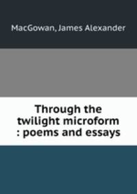 Through the twilight microform : poems and essays