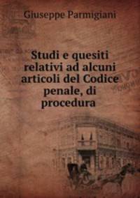 Studi e quesiti relativi ad alcuni articoli del Codice penale, di procedura .