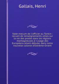 Vade-mecum de l`officier au Tonkin : recueil de renseignements utiles sur la vie des postes dans les rgions montagneuses l`usage des Europens allant dbuter dans notre nouvelle colonie d`Extrme-Orient