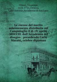 Le corone del merito solennemente distribuite sul Campidoglio il d 19. aprile MDCCIII. dall`Accademia del disegno : presedendo Carlo Maratti, celebre dipintore