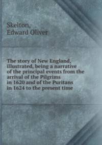 The story of New England, illustrated, being a narrative of the principal events from the arrival of the Pilgrims in 1620 and of the Puritans in 1624 to the present time