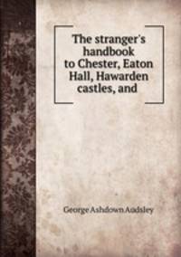 The stranger`s handbook to Chester, Eaton Hall, Hawarden castles, and .