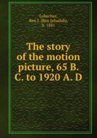 The story of the motion picture, 65 B. C. to 1920 A. D.