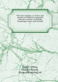 The East Anglian; or, Notes and queries on subjects connected with the counties of Suffolk, Cambridge, Essex and Norfolk. 1