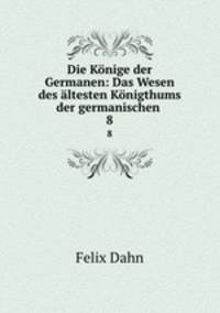 Die Knige der Germanen: Das Wesen des ltesten Knigthums der germanischen .. 8