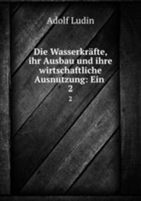 Die Wasserkrfte, ihr Ausbau und ihre wirtschaftliche Ausnutzung: Ein .. 2