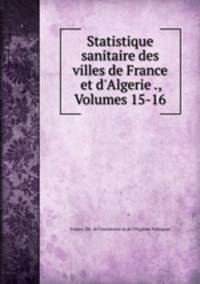 Statistique sanitaire des villes de France et d`Algerie ., Volumes 15-16