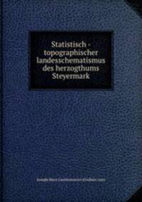 Statistisch - topographischer landesschematismus des herzogthums Steyermark