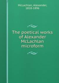 The poetical works of Alexander McLachlan microform