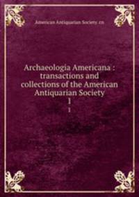 Archaeologia Americana : transactions and collections of the American Antiquarian Society. 1
