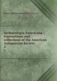 Archaeologia Americana : transactions and collections of the American Antiquarian Society. 2