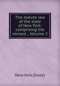 The statute law of the state of New York: comprising the revised ., Volume 3