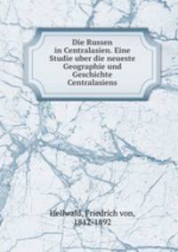 Die Russen in Centralasien. Eine Studie uber die neueste Geographie und Geschichte Centralasiens