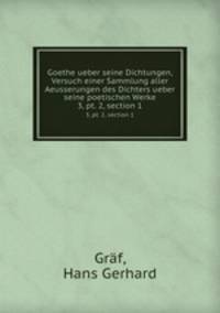 Goethe ueber seine Dichtungen, Versuch einer Sammlung aller Aeusserungen des Dichters ueber seine poetischen Werke. 3, pt. 2, section 1