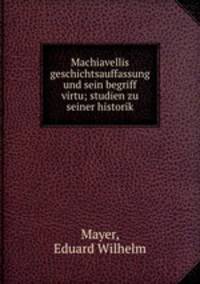 Machiavellis geschichtsauffassung und sein begriff virtu; studien zu seiner historik
