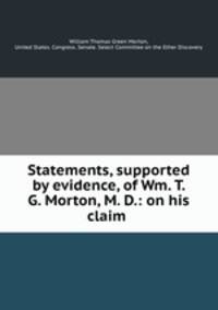 Statements, supported by evidence, of Wm. T. G. Morton, M. D.: on his claim .