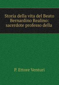 Storia della vita del Beato Bernardino Realino: sacerdote professo della .