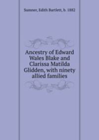 Ancestry of Edward Wales Blake and Clarissa Matilda Glidden, with ninety allied families