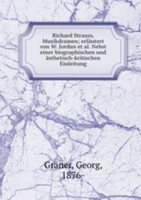 Richard Strauss, Musikdramen; erlutert von W. Jordan et al. Nebst einer biographischen und sthetisch-kritischen Einleitung
