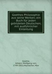 Goethes Philosophie aus seine Werken; ein Buch fr jeden gebildeten Deutschen; mit ausfhrlicher Einleitung