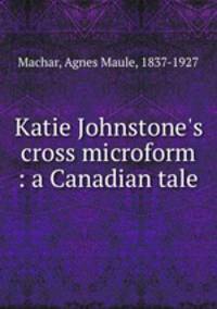 Katie Johnstone`s cross microform : a Canadian tale