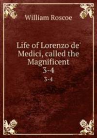Life of Lorenzo de` Medici, called the Magnificent. 3-4