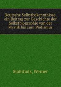 Deutsche Selbstbekenntnisse, ein Beitrag zur Geschichte der Selbstbiographie von der Mystik bis zum Pietismus