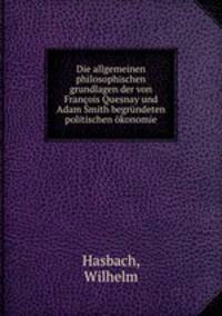 Die allgemeinen philosophischen grundlagen der von Franois Quesnay und Adam Smith begrndeten politischen konomie