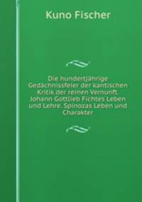 Die hundertjhrige Gedchnissfeier der kantischen Kritik der reinen Vernunft. Johann Gottlieb Fichtes Leben und Lehre. Spinozas Leben und Charakter