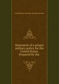 Statement of a proper military policy for the United States. Prepared by the .