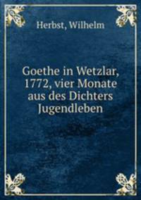 Goethe in Wetzlar, 1772, vier Monate aus des Dichters Jugendleben