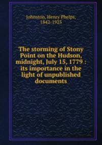 The storming of Stony Point on the Hudson, midnight, July 15, 1779 : its importance in the light of unpublished documents