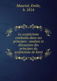 Le scepticisme combattu dans ses principes : analyse et discussion des principes du scepticisme de Kant