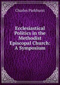 Ecclesiastical Politics in the Methodist Episcopal Church: A Symposium