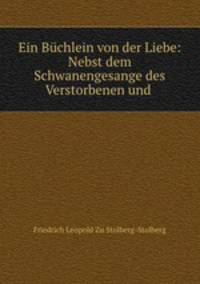 Ein Bchlein von der Liebe: Nebst dem Schwanengesange des Verstorbenen und .