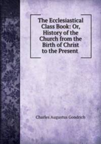 The Ecclesiastical Class Book: Or, History of the Church from the Birth of Christ to the Present .
